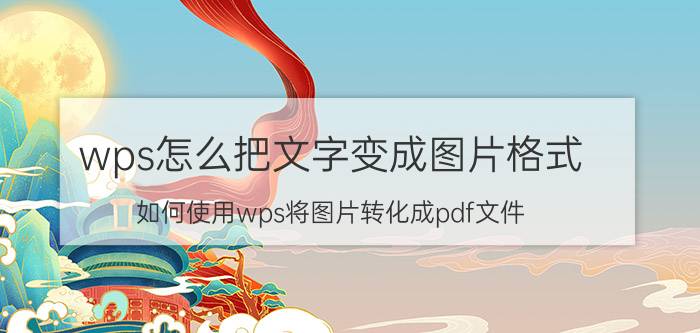 wps怎么把文字变成图片格式 如何使用wps将图片转化成pdf文件？